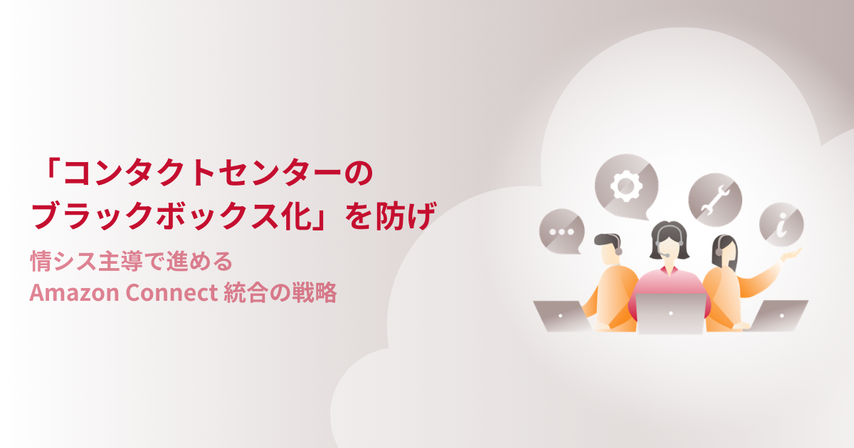 「コンタクトセンターのブラックボックス化」を防げ。情シス主導で進めるAmazon Connect統合の戦略