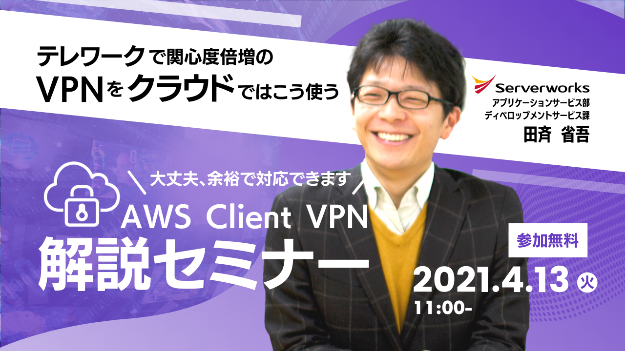 【4月13日】【再演】『テレワークで関心度倍増のVPNをクラウドではこう使う VPN接続者が明日から一気に数十倍...？ 大丈夫、余裕で対応できます。 ~ AWS Client VPN解説セミナー ~』を開催します