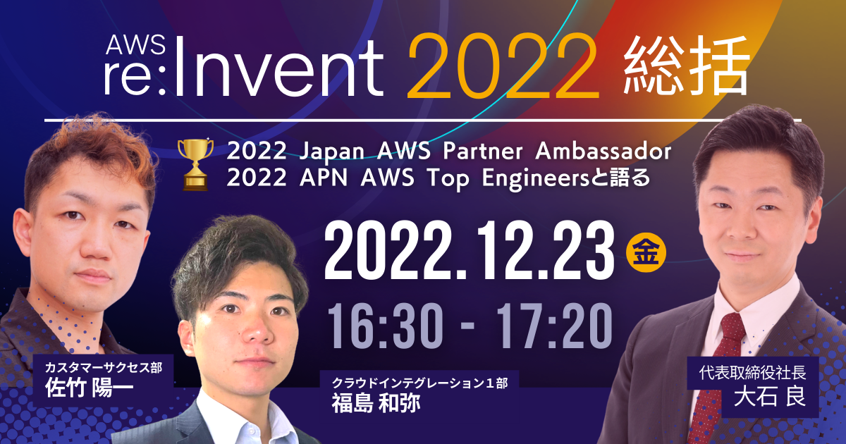 【12月23日】「【AWS re:Invent 2022総括】代表大石とアンバサダー＆トップエンジニアの佐竹・福島がビジネス目線とテック目線の双方で最新アップデートを振り返る」ウェビナーを開催します