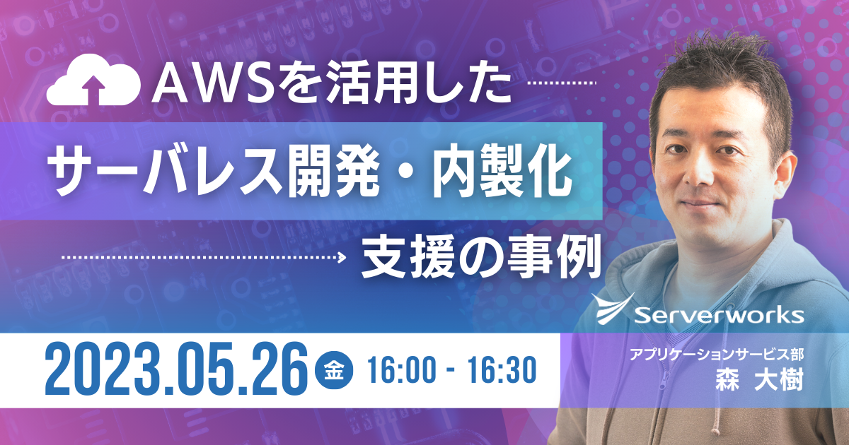 【5月26日】『サーバーワークスのAWSを活用した サーバーレス開発・内製化支援の事例紹介』 ウェビナーを開催します