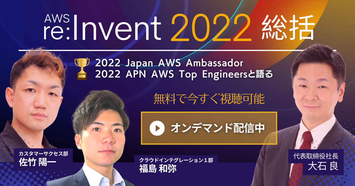 『【AWS re:Invent 2022総括】代表大石とアンバサダー＆トップエンジニアの佐竹・福島がビジネス目線とテック目線の双方で最新アップデートを振り返る』オンデマンドセミナー公開中