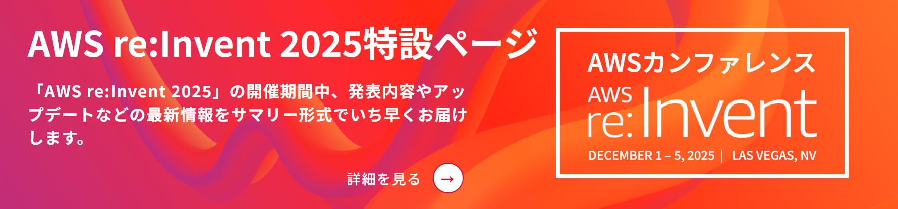 AWS re:Invent 2025特設ページ 「AWS re:Invent 2025」の開催期間中、発表内容やアップデートなどの最新情報をサマリー形式でいち早くお届けします。